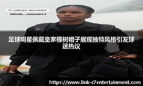 足球明星佩戴皇家橡树帽子展现独特风格引发球迷热议