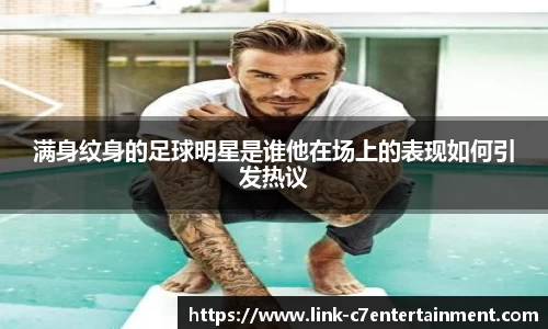 满身纹身的足球明星是谁他在场上的表现如何引发热议